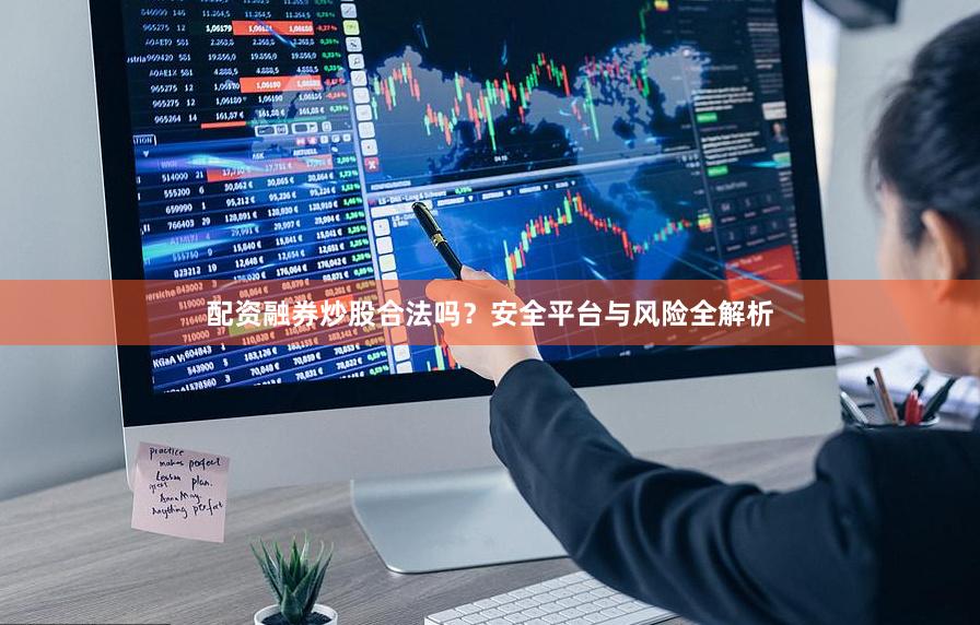 配资融券炒股合法吗？安全平台与风险全解析