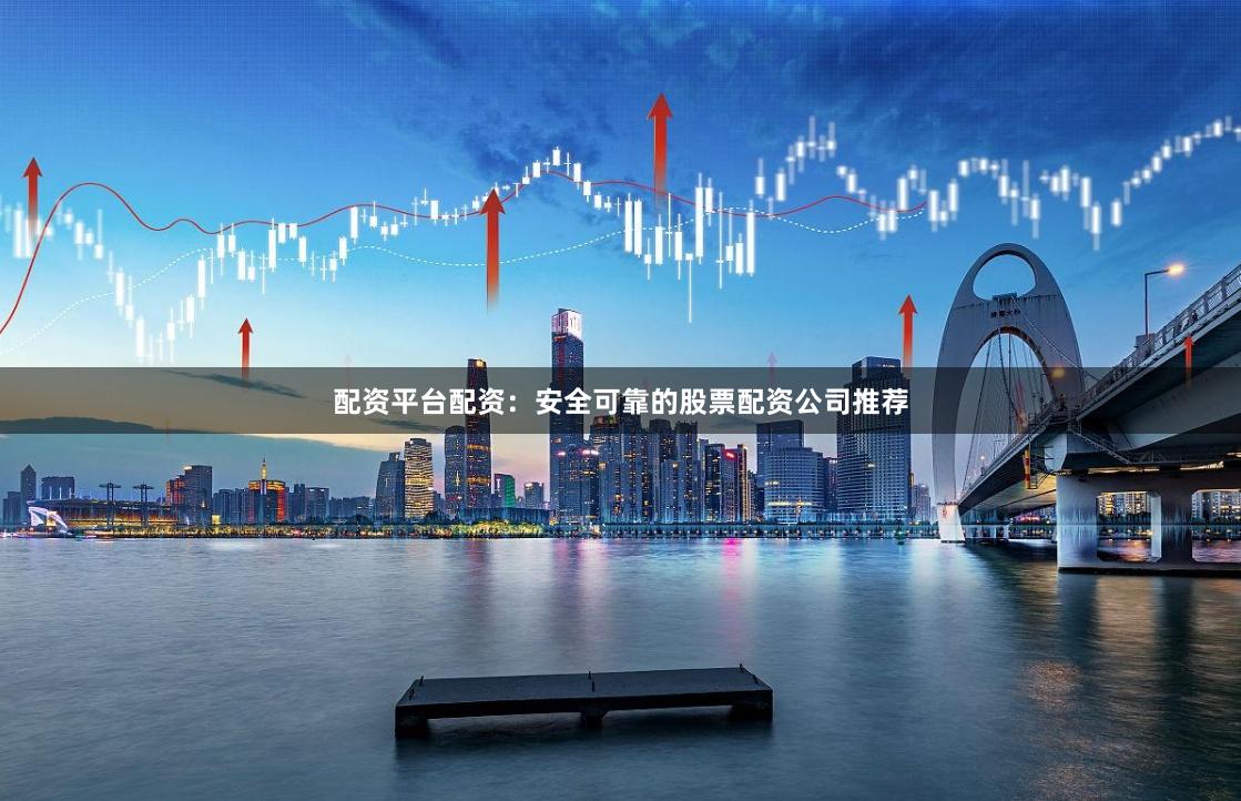 配资平台配资：安全可靠的股票配资公司推荐