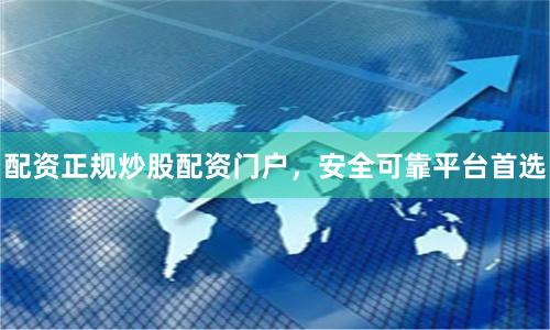 配资正规炒股配资门户，安全可靠平台首选