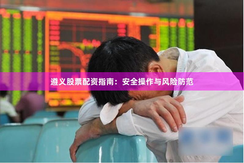 遵义股票配资指南：安全操作与风险防范