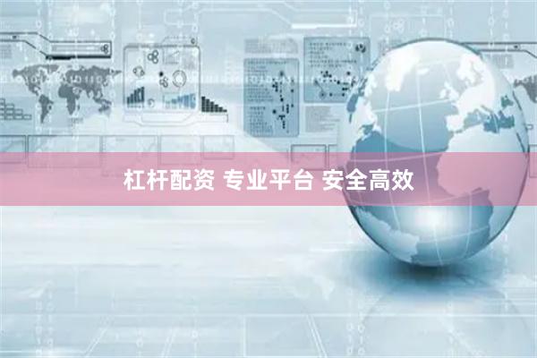 杠杆配资 专业平台 安全高效