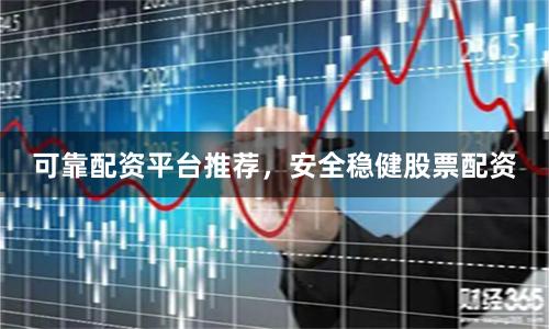 可靠配资平台推荐，安全稳健股票配资