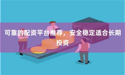 可靠的配资平台推荐，安全稳定适合长期投资