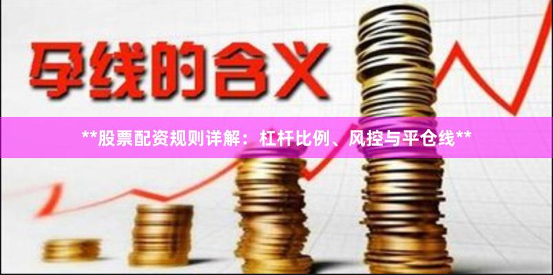 **股票配资规则详解：杠杆比例、风控与平仓线**