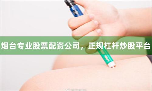 烟台专业股票配资公司，正规杠杆炒股平台