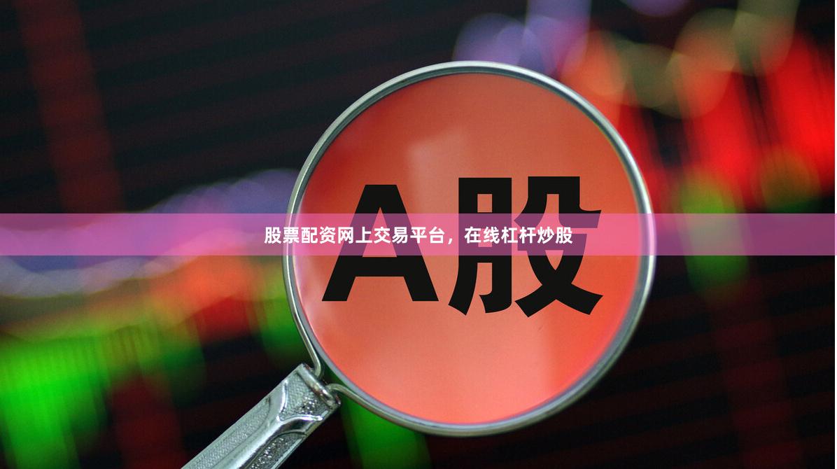 股票配资网上交易平台，在线杠杆炒股