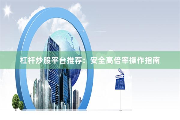 杠杆炒股平台推荐：安全高倍率操作指南