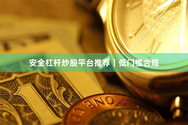 安全杠杆炒股平台推荐|低门槛合规