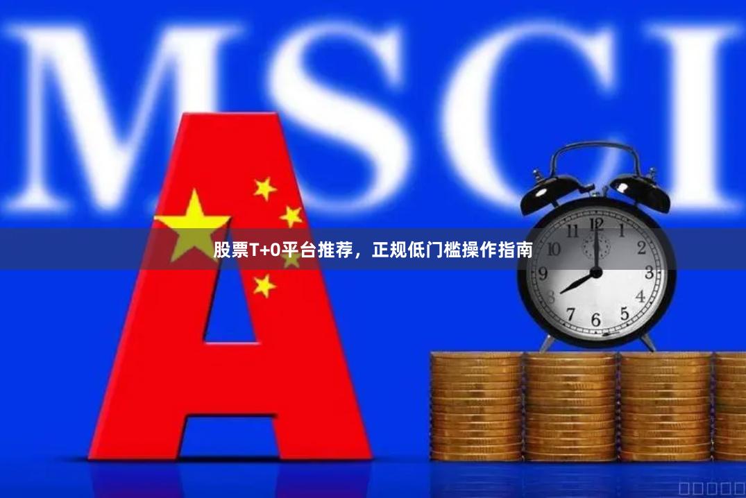股票T+0平台推荐，正规低门槛操作指南