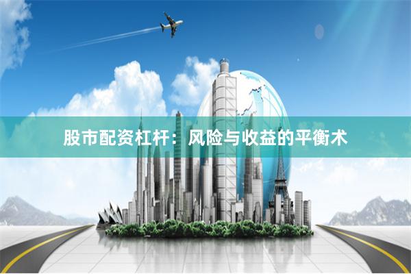 股市配资杠杆：风险与收益的平衡术
