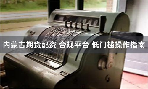内蒙古期货配资 合规平台 低门槛操作指南