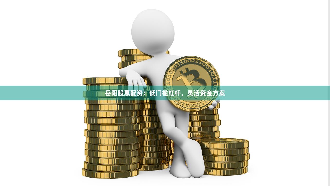 岳阳股票配资:低门槛杠杆,灵活资金方案