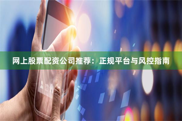 网上股票配资公司推荐：正规平台与风控指南