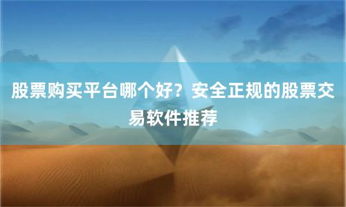 股票购买平台哪个好？安全正规的股票交易软件推荐