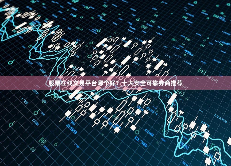 股票在线交易平台哪个好？十大安全可靠券商推荐