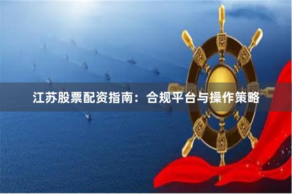 江苏股票配资指南:合规平台与操作策略