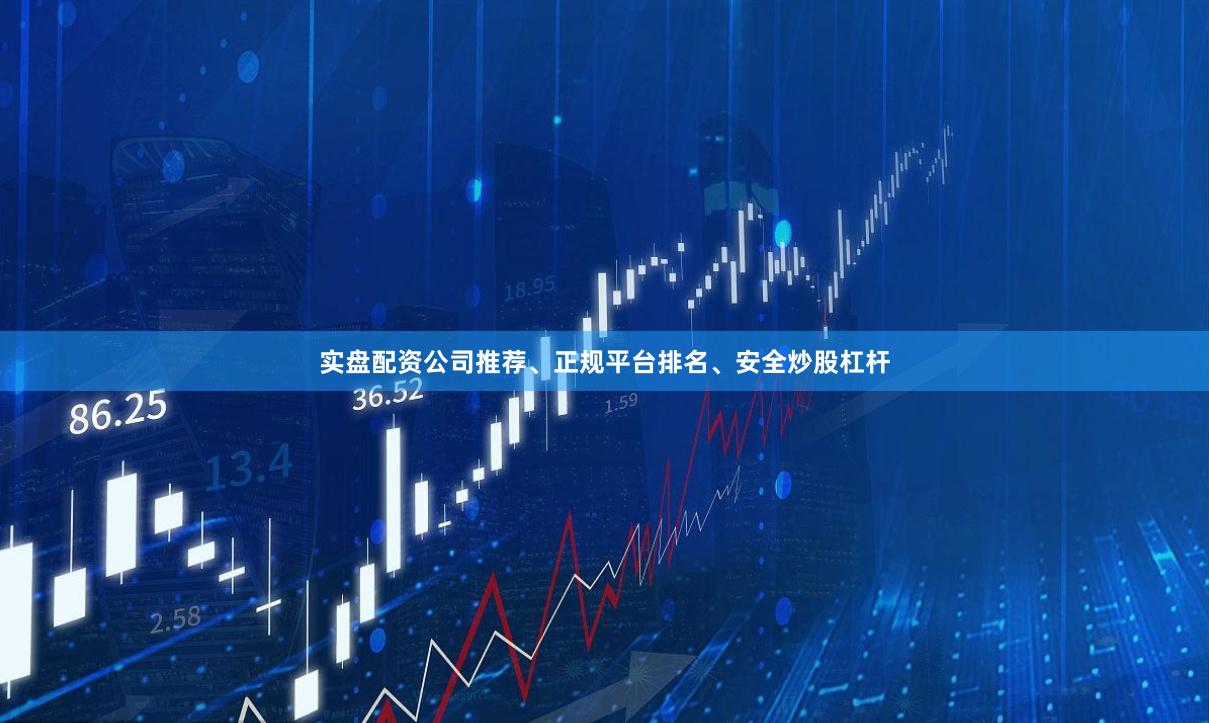实盘配资公司推荐、正规平台排名、安全炒股杠杆