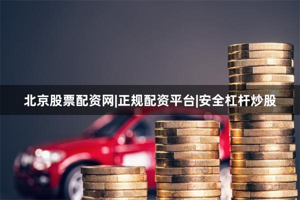 北京股票配资网|正规配资平台|安全杠杆炒股