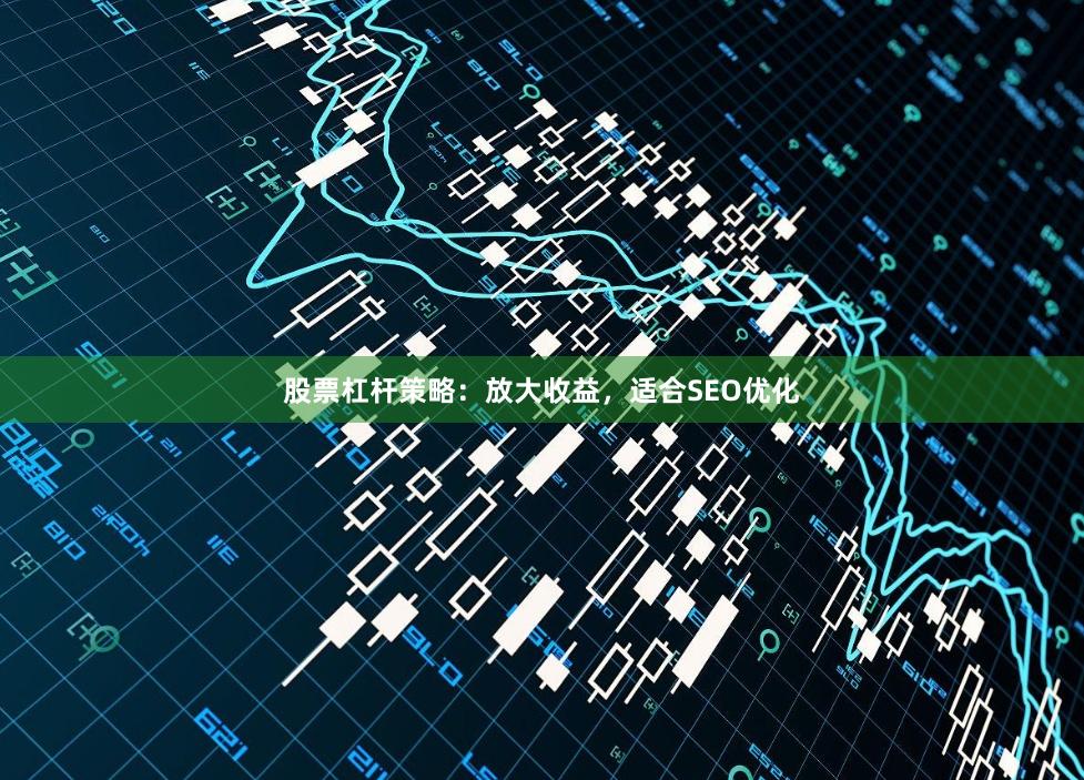 股票杠杆策略：放大收益，适合SEO优化