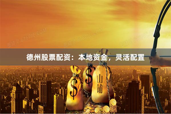 德州股票配资：本地资金，灵活配置
