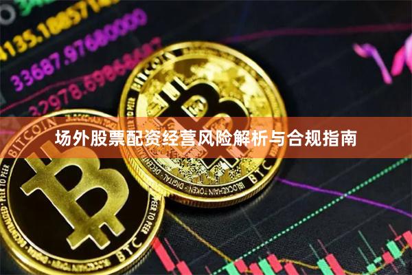 场外股票配资经营风险解析与合规指南