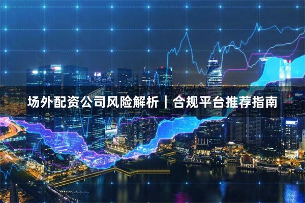 场外配资公司风险解析｜合规平台推荐指南