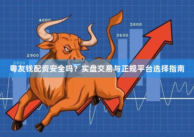 粤友钱配资安全吗？实盘交易与正规平台选择指南