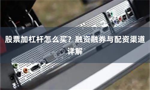 股票加杠杆怎么买？融资融券与配资渠道详解