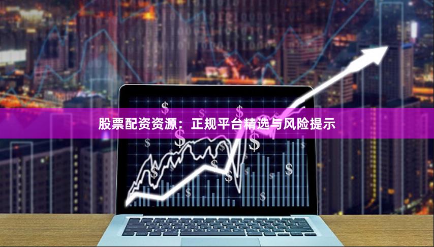 股票配资资源：正规平台精选与风险提示