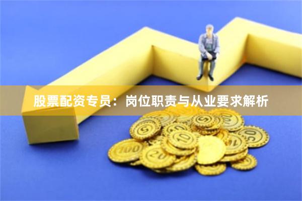 股票配资专员：岗位职责与从业要求解析