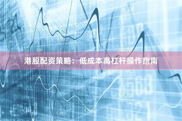 港股配资策略：低成本高杠杆操作指南