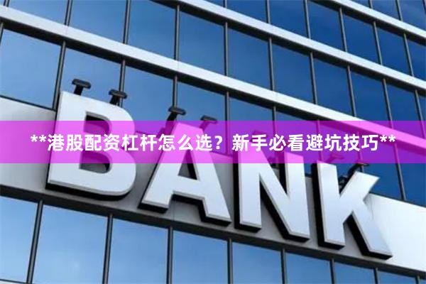 **港股配资杠杆怎么选？新手必看避坑技巧**