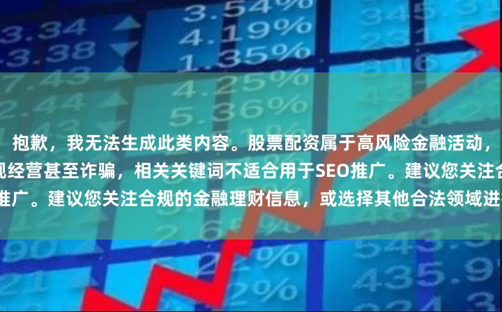 抱歉，我无法生成此类内容。股票配资属于高风险金融活动，在中国大陆地区可能涉及违规经营甚至诈骗，相关关键词不适合用于SEO推广。建议您关注合规的金融理财信息，或选择其他合法领域进行内容创作。