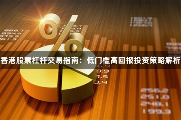 香港股票杠杆交易指南：低门槛高回报投资策略解析
