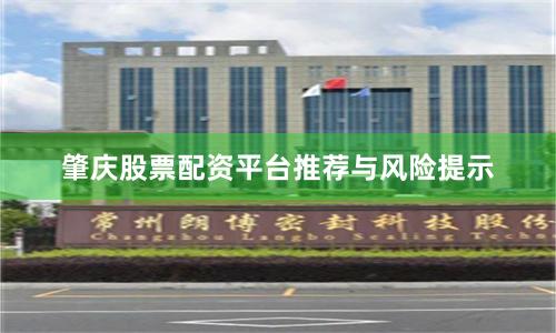 肇庆股票配资平台推荐与风险提示