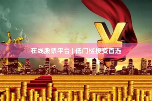 在线股票平台 | 低门槛投资首选