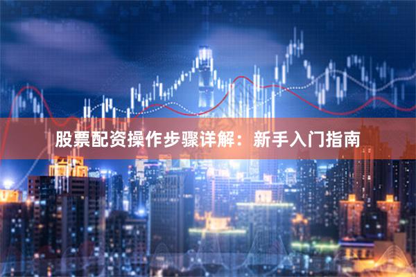 股票配资操作步骤详解:新手入门指南