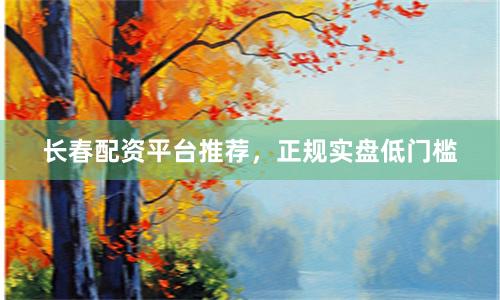 长春配资平台推荐，正规实盘低门槛